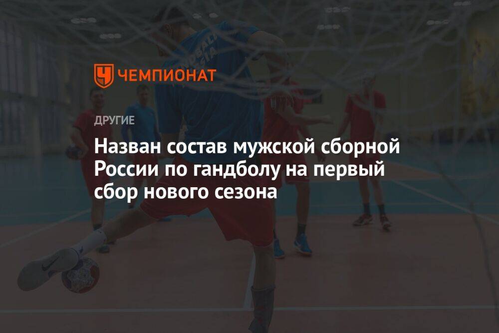 Назван состав мужской сборной России по гандболу на первый сбор нового сезона