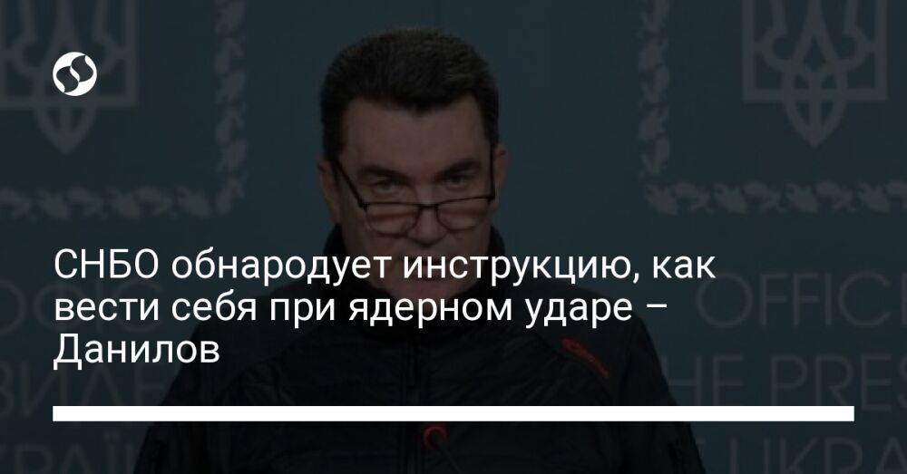 СНБО обнародует инструкцию, как вести себя при ядерном ударе – Данилов