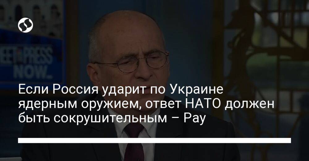 Если Россия ударит по Украине ядерным оружием, ответ НАТО должен быть сокрушительным – Рау