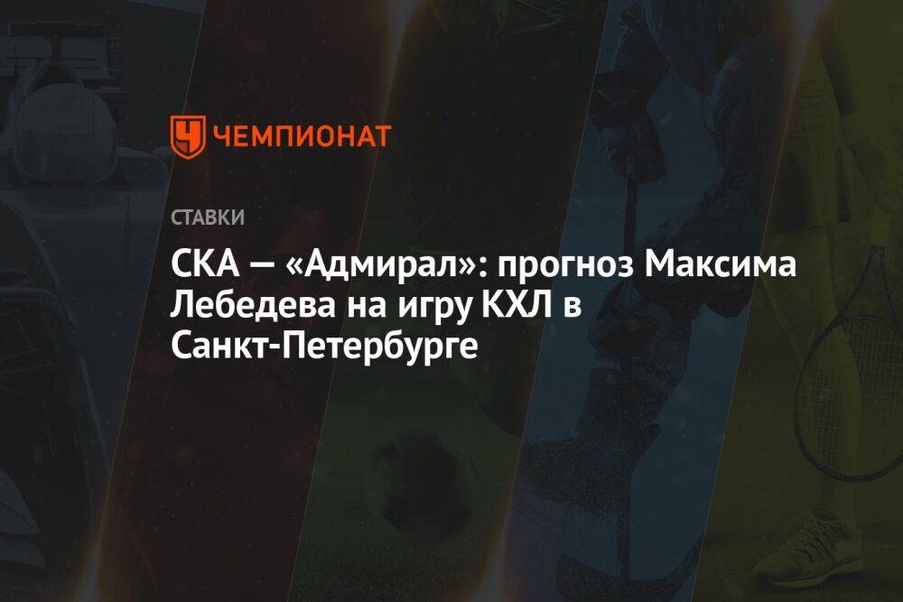 СКА — «Адмирал»: прогноз Максима Лебедева на игру КХЛ в Санкт-Петербурге