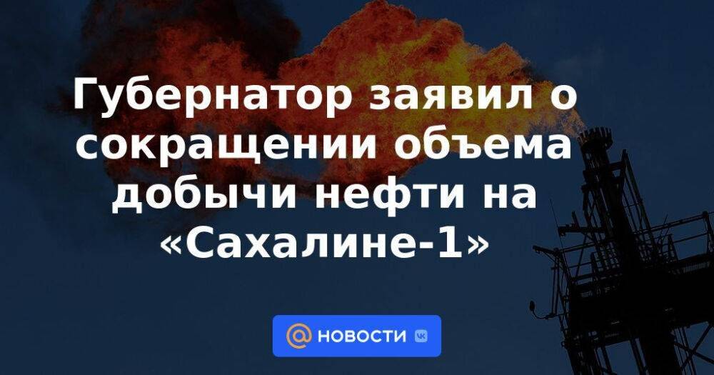Губернатор заявил о сокращении объема добычи нефти на «Сахалине-1»