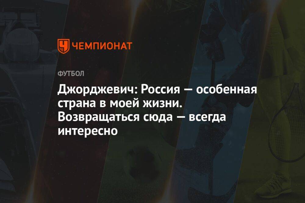 Джорджевич: Россия — особенная страна в моей жизни. Возвращаться сюда — всегда интересно