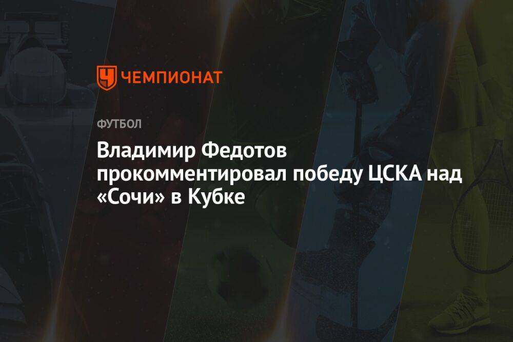 Владимир Федотов прокомментировал победу ЦСКА над «Сочи» в Кубке