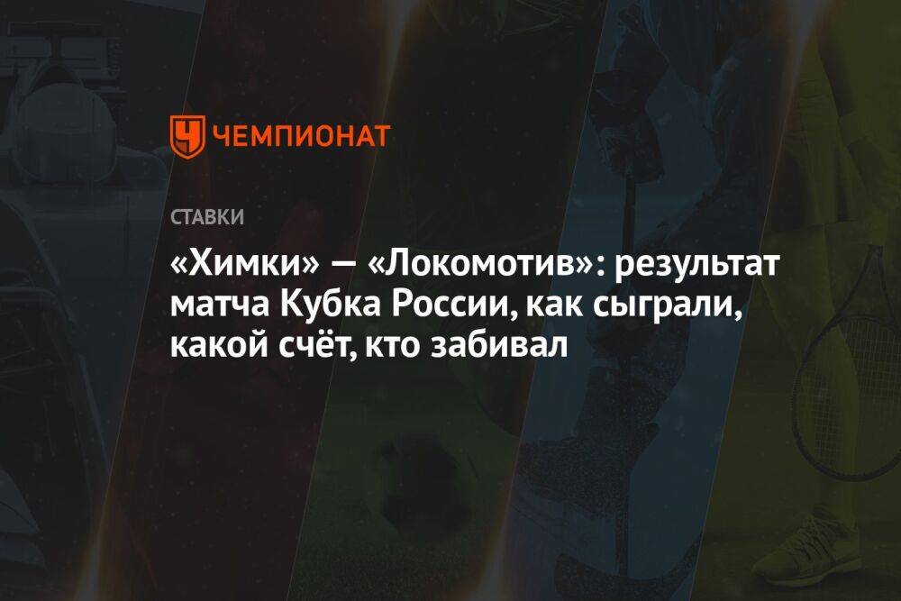 «Химки» — «Локомотив»: результат матча Кубка России, как сыграли, какой счёт, кто забивал