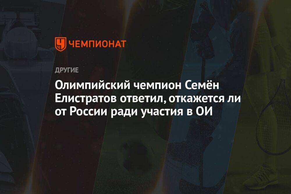 Олимпийский чемпион Семён Елистратов ответил, откажется ли от России ради участия в ОИ