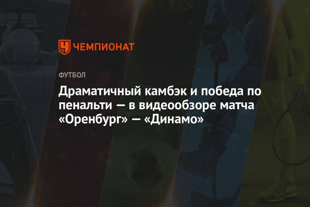 Драматичный камбэк и победа по пенальти — в видеообзоре матча «Оренбург» — «Динамо»