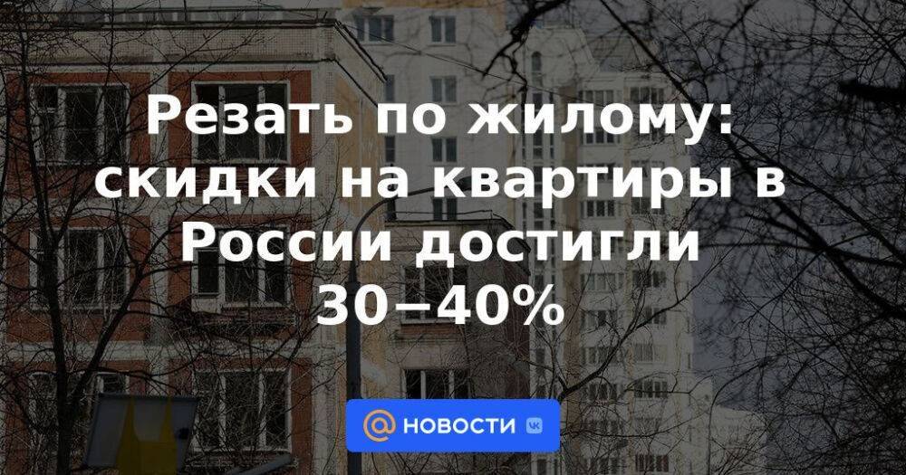 Резать по жилому: скидки на квартиры в России достигли 30−40%