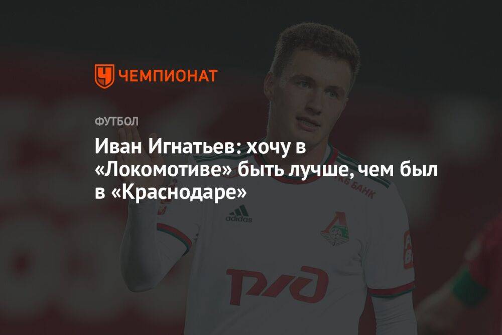 Иван Игнатьев: хочу в «Локомотиве» быть лучше, чем был в «Краснодаре»