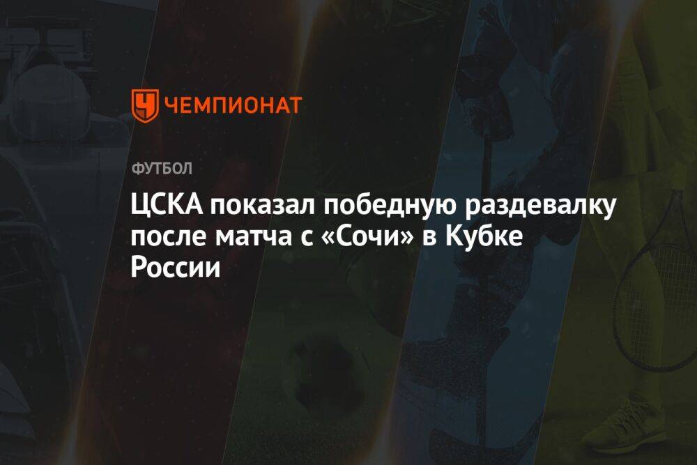 ЦСКА показал победную раздевалку после матча с «Сочи» в Кубке России