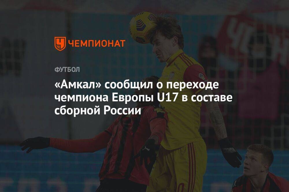 «Амкал» сообщил о переходе чемпиона Европы U17 в составе сборной России