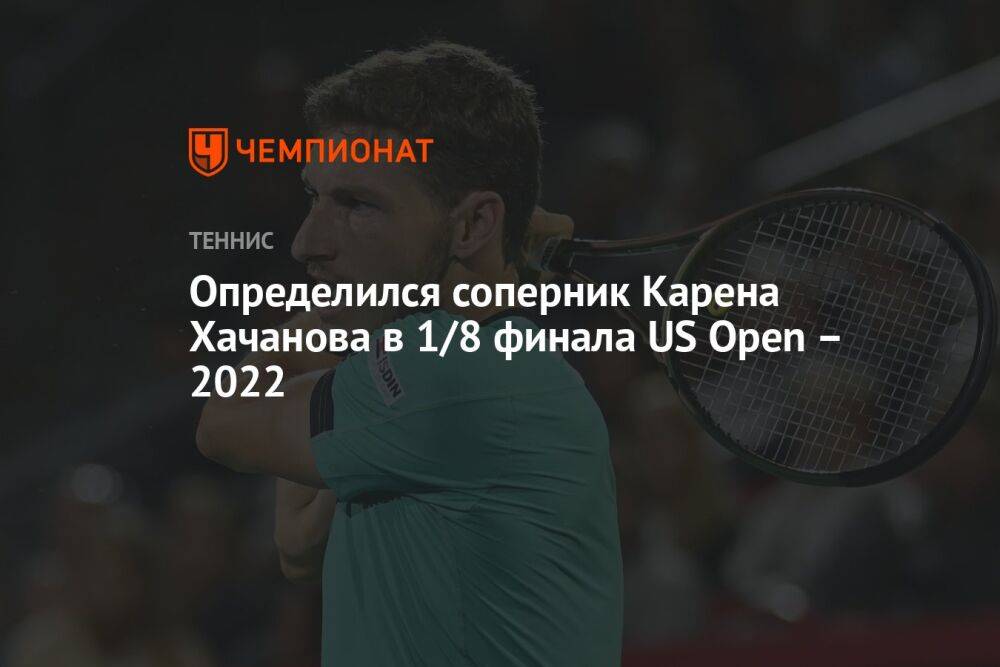 Определился соперник Карена Хачанова в 1/8 финала US Open – 2022, ЮС Опен