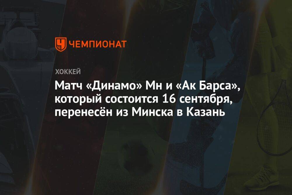 Матч «Динамо» Мн и «Ак Барса», который состоится 16 сентября, перенесён из Минска в Казань