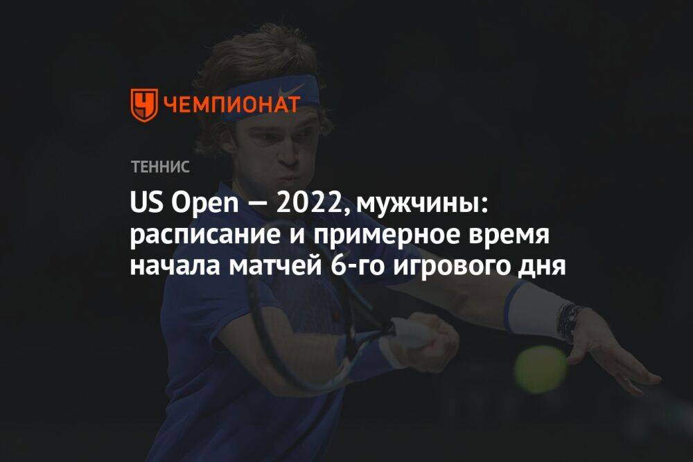 US Open — 2022, мужчины: расписание и примерное время начала матчей 6-го игрового дня, ЮС Опен