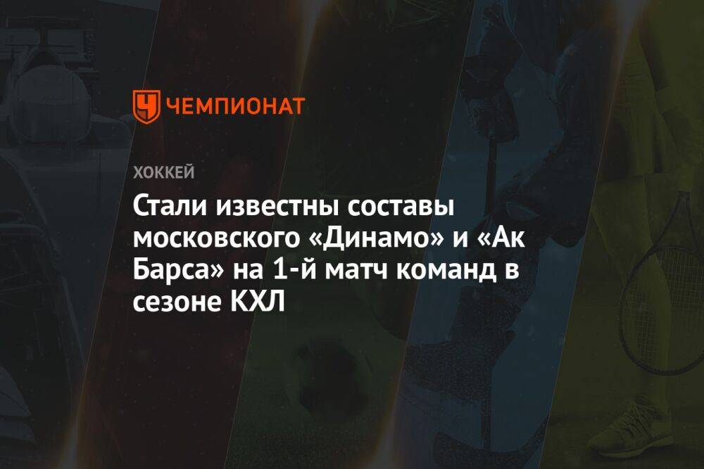 Стали известны составы московского «Динамо» и «Ак Барса» на 1-й матч команд в сезоне КХЛ