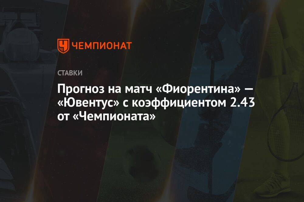 Прогноз на матч «Фиорентина» — «Ювентус» с коэффициентом 2.43 от «Чемпионата»