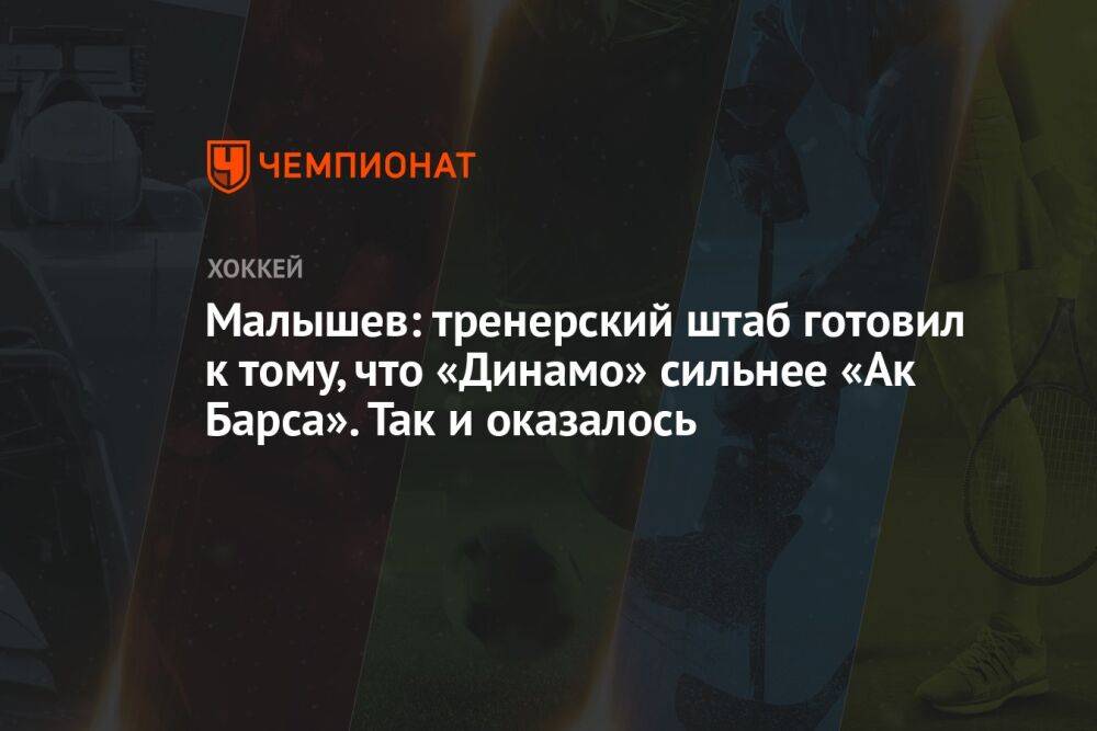 Малышев: тренерский штаб готовил к тому, что «Динамо» сильнее «Ак Барса». Так и оказалось