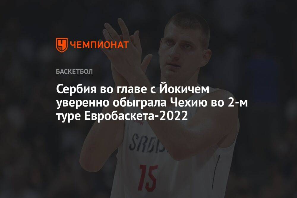 Сербия во главе с Йокичем уверенно обыграла Чехию во 2-м туре Евробаскета-2022