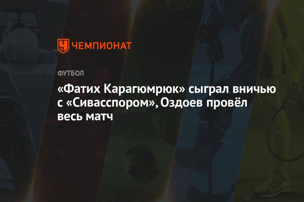 «Фатих Карагюмрюк» сыграл вничью с «Сивасспором», Оздоев провёл весь матч