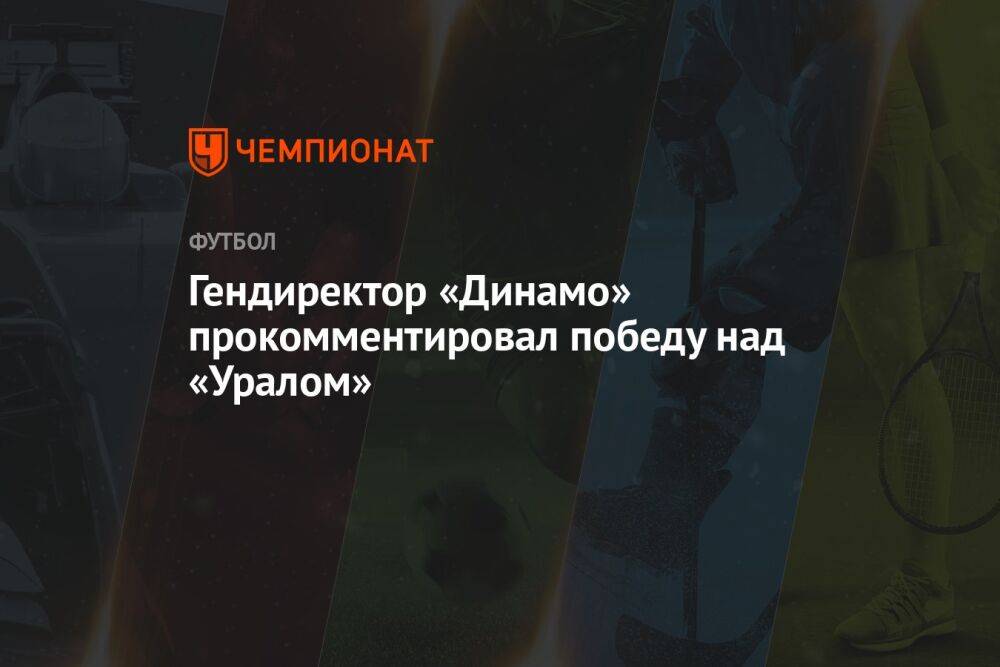Гендиректор «Динамо» прокомментировал победу над «Уралом»