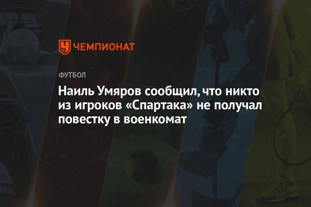 Наиль Умяров сообщил, что никто из игроков «Спартака» не получал повестку в военкомат
