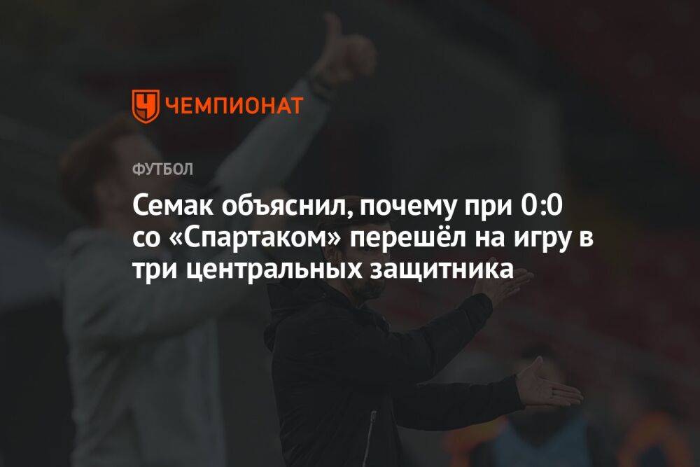 Семак объяснил, почему при 0:0 со «Спартаком» перешёл на игру в три центральных защитника