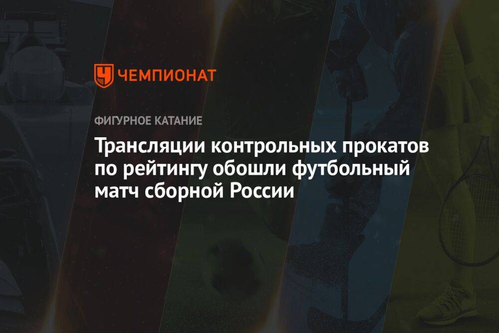 Трансляции контрольных прокатов по рейтингу обошли футбольный матч сборной России
