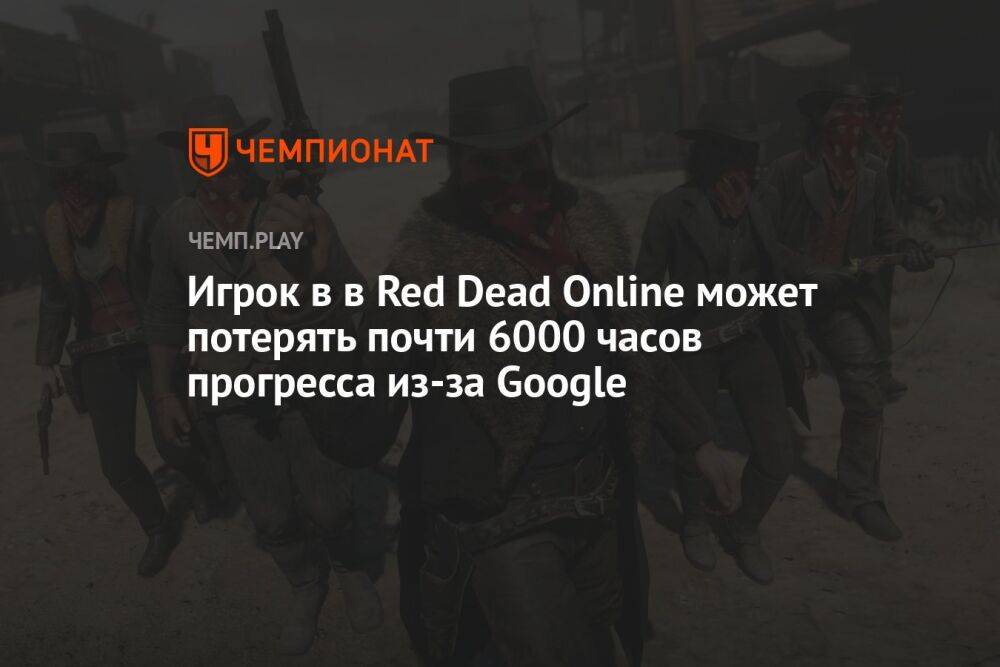 Игрок в в Red Dead Online может потерять почти 6000 часов прогресса из-за Google