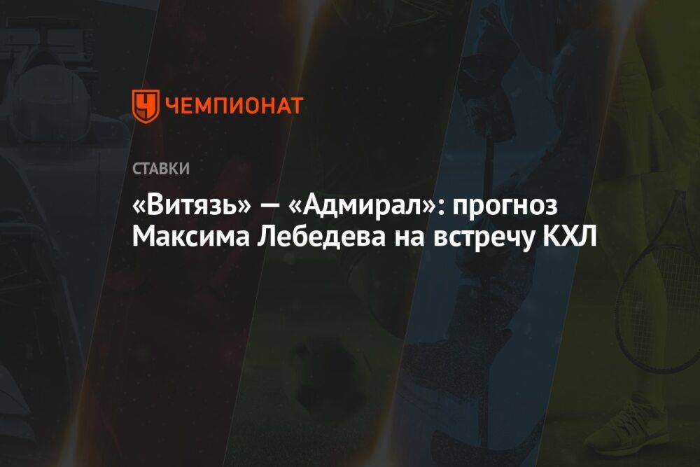 «Витязь» — «Адмирал»: прогноз Максима Лебедева на встречу КХЛ