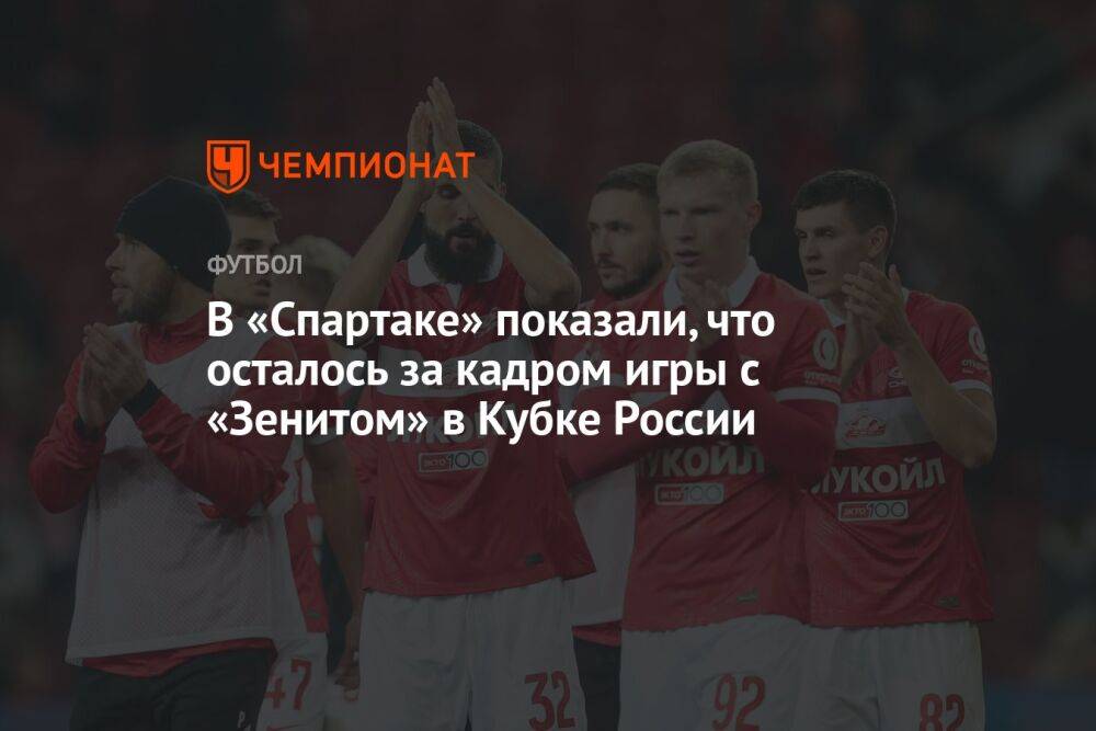 В «Спартаке» показали, что осталось за кадром игры с «Зенитом» в Кубке России