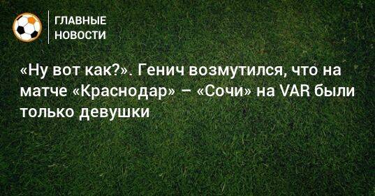 «Ну вот как?». Генич возмутился, что на матче «Краснодар» – «Сочи» на VAR были только девушки