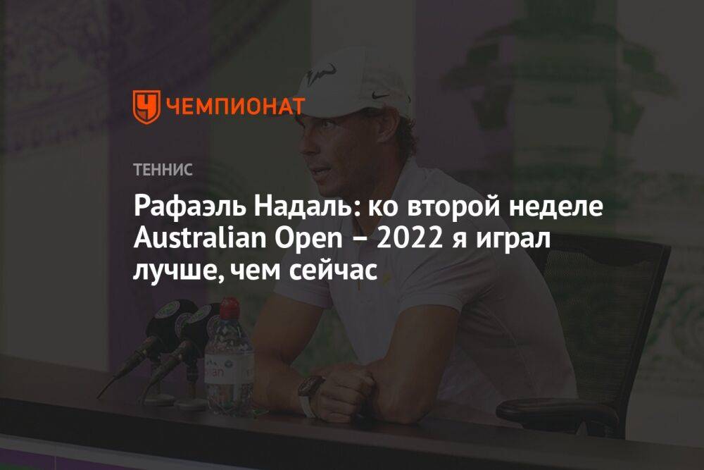 Рафаэль Надаль: ко второй неделе Australian Open – 2022 я играл лучше, чем сейчас