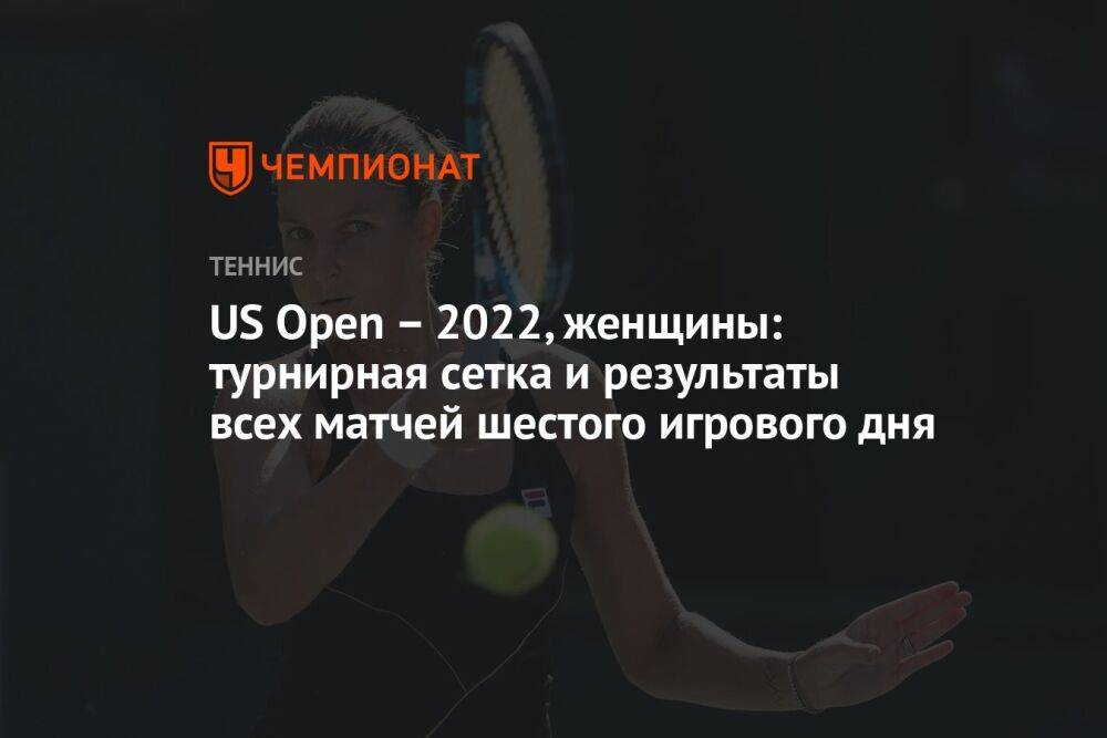 US Open – 2022, женщины: турнирная сетка и результаты всех матчей шестого игрового дня, ЮС Опен