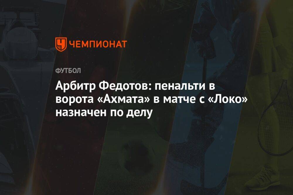 Арбитр Федотов: пенальти в ворота «Ахмата» в матче с «Локо» назначен по делу