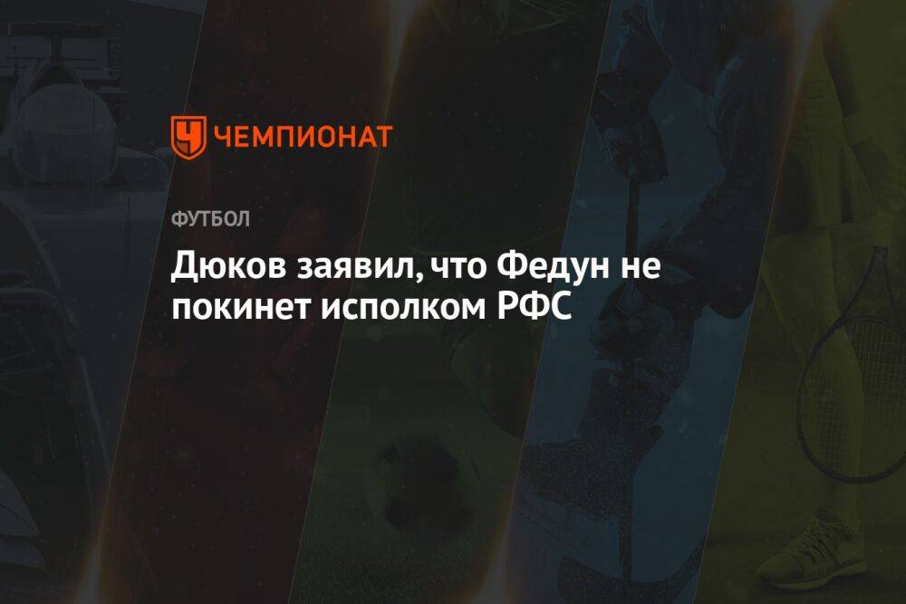 Дюков заявил, что Федун не покинет исполком РФС