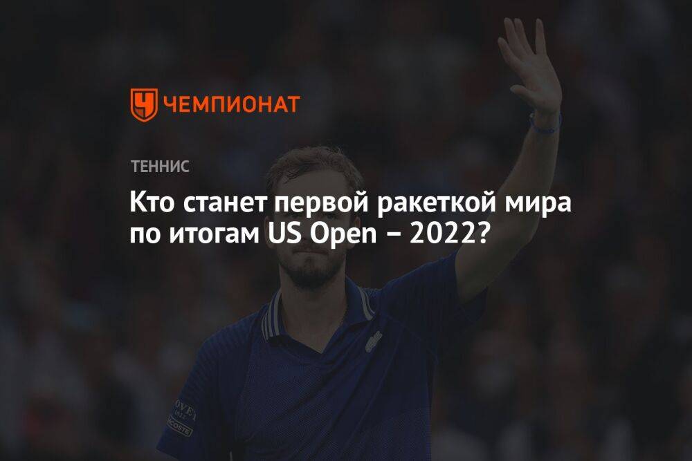 Кто станет первой ракеткой мира по итогам US Open – 2022?