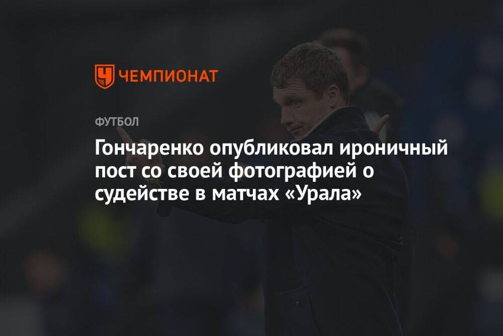 Гончаренко опубликовал ироничный пост со своей фотографией о судействе в матчах «Урала»