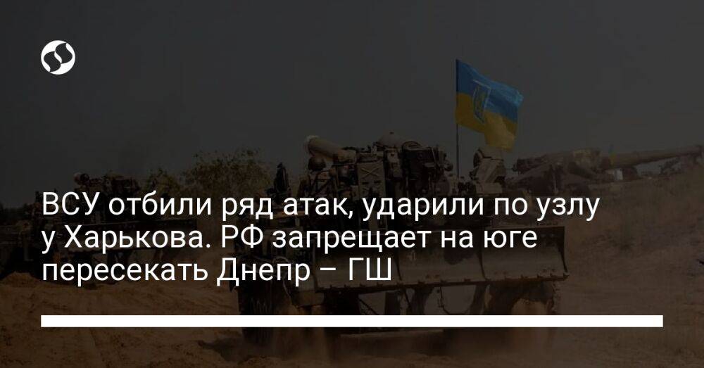 ВСУ отбили ряд атак, ударили по узлу у Харькова. РФ запрещает на юге пересекать Днепр – ГШ