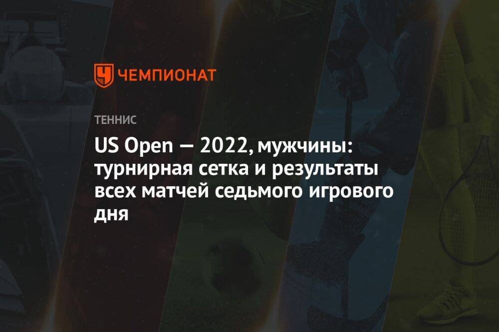 US Open — 2022, мужчины: турнирная сетка и результаты всех матчей седьмого игрового дня, ЮС Опен