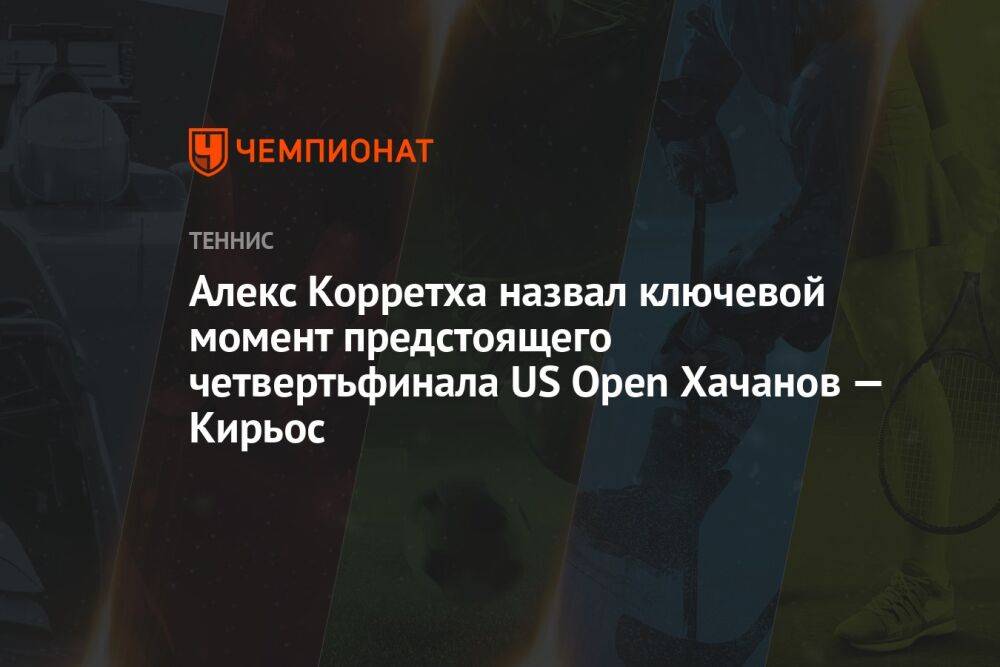 Алекс Корретха назвал ключевой момент предстоящего четвертьфинала US Open Хачанов — Кирьос
