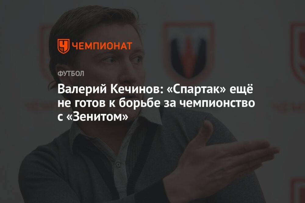 Валерий Кечинов: «Спартак» ещё не готов к борьбе за чемпионство с «Зенитом»