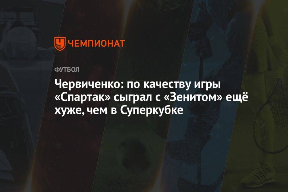 Червиченко: по качеству игры «Спартак» сыграл с «Зенитом» ещё хуже, чем в Суперкубке