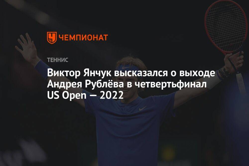 Виктор Янчук высказался о выходе Андрея Рублёва в четвертьфинал US Open — 2022
