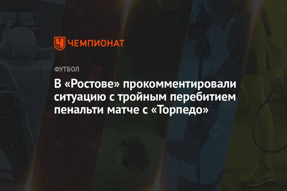 В «Ростове» прокомментировали ситуацию с тройным перебитием пенальти в матче с «Торпедо»