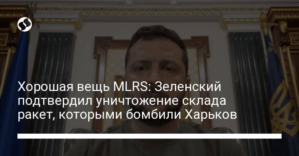 Хорошая вещь MLRS: Зеленский подтвердил уничтожение склада ракет, которыми бомбили Харьков