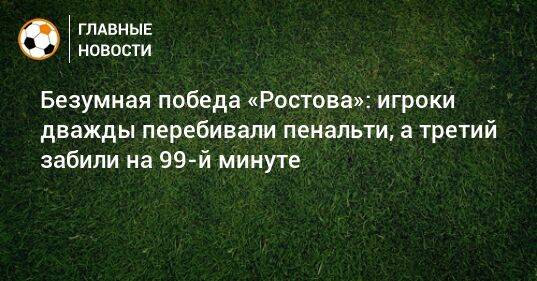 Безумная победа «Ростова»: игроки дважды перебивали пенальти, а третий забили на 99-й минуте