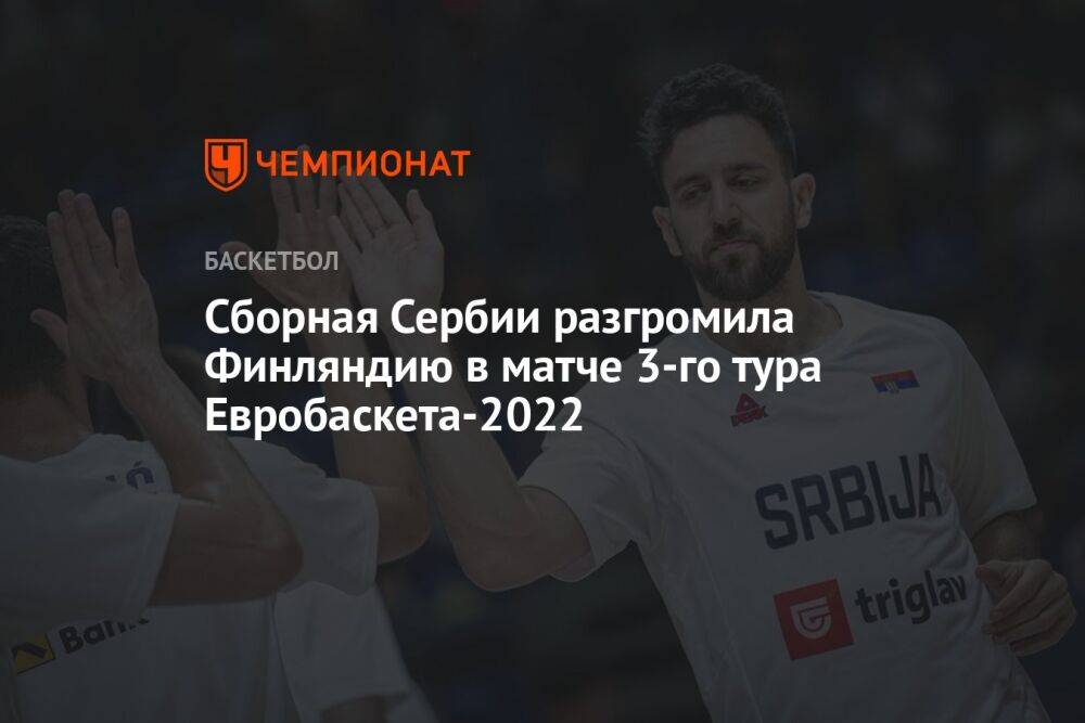 Сборная Сербии разгромила Финляндию в матче 3-го тура Евробаскета-2022