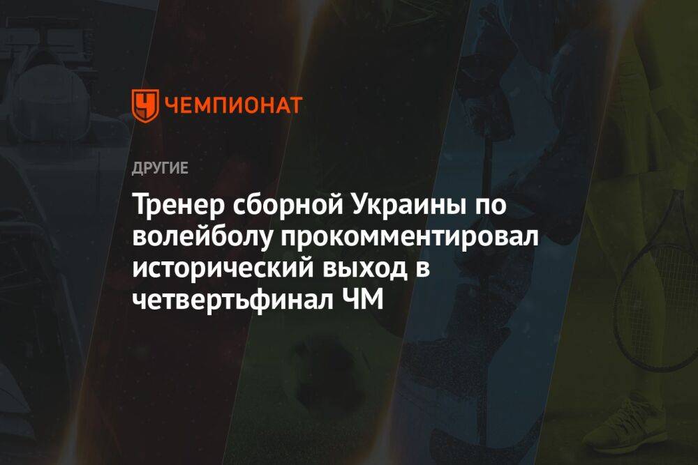 Тренер сборной Украины по волейболу прокомментировал исторический выход в четвертьфинал ЧМ