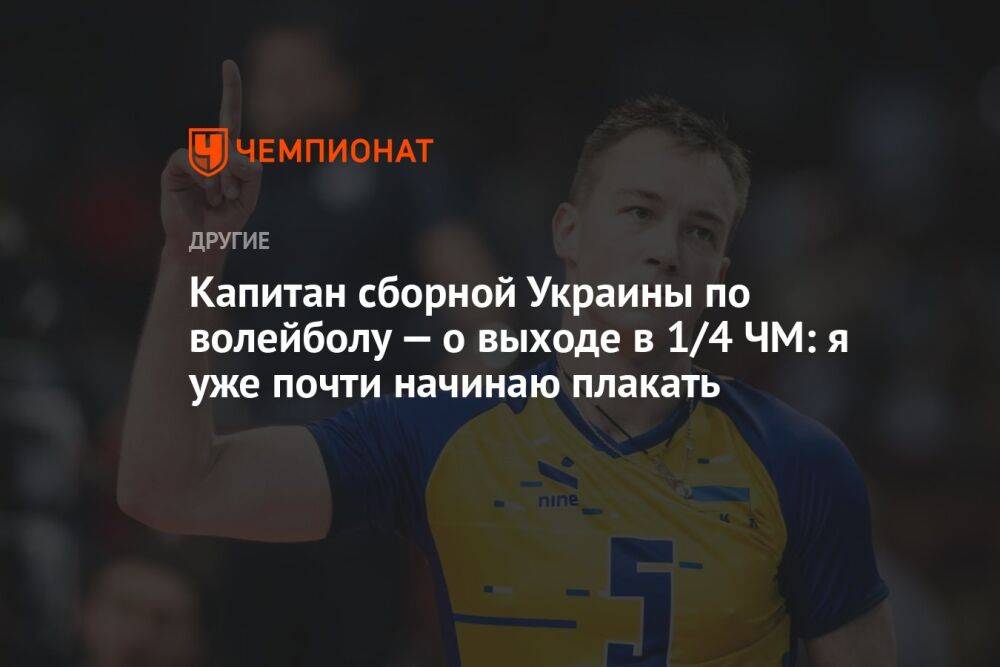 Капитан сборной Украины по волейболу — о выходе в 1/4 ЧМ: я уже почти начинаю плакать