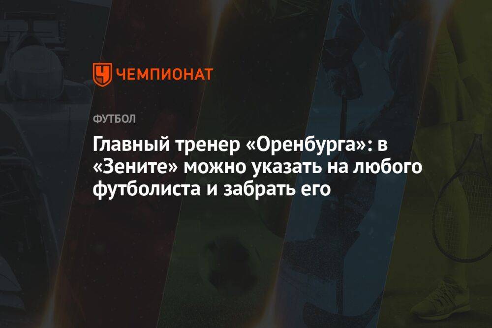 Главный тренер «Оренбурга»: в «Зените» можно указать на любого футболиста и забрать его