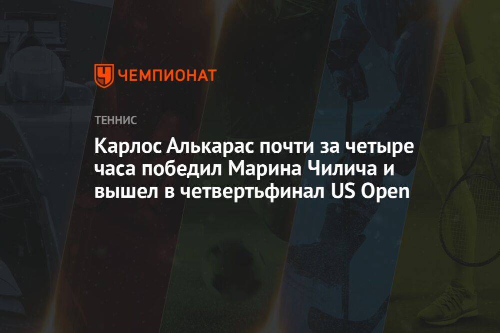 Карлос Алькарас почти за четыре часа победил Марина Чилича и вышел в четвертьфинал US Open